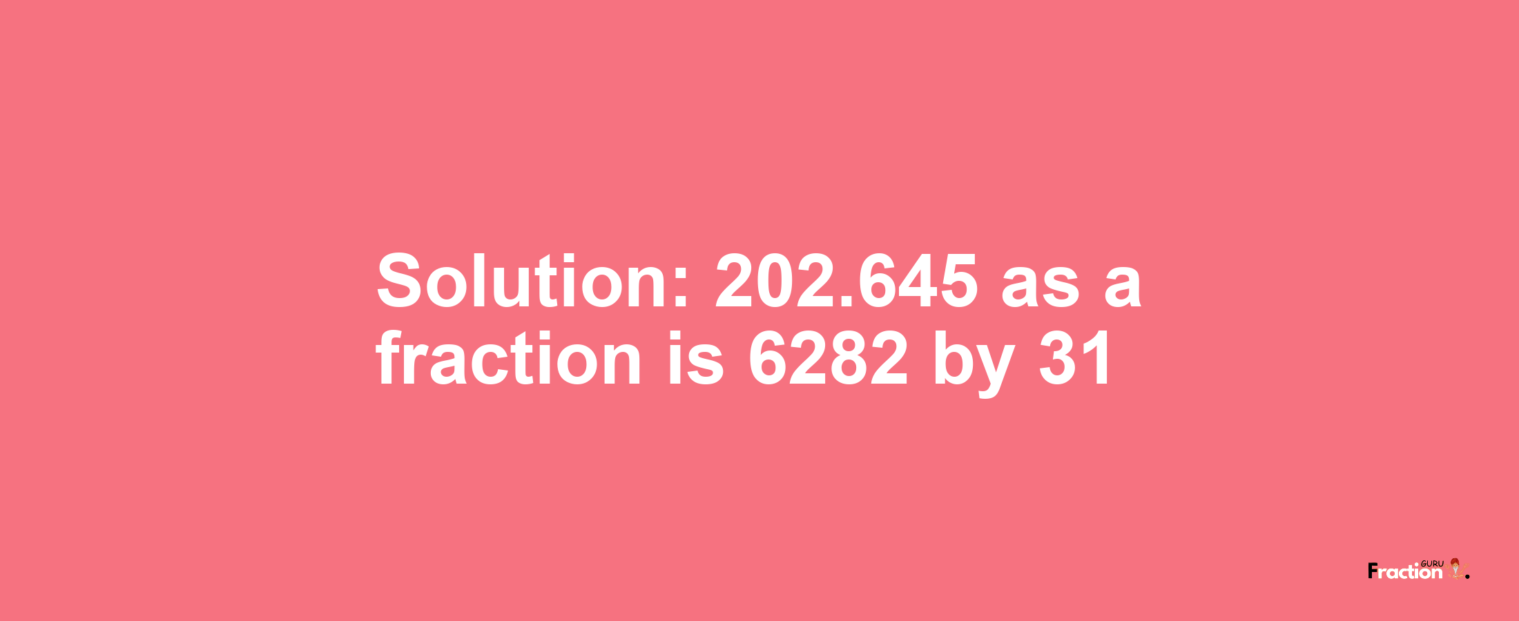 Solution:202.645 as a fraction is 6282/31